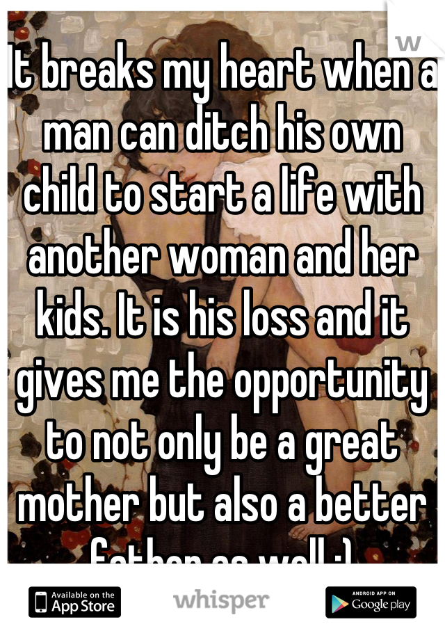 It breaks my heart when a man can ditch his own child to start a life with another woman and her kids. It is his loss and it gives me the opportunity to not only be a great mother but also a better father as well :)