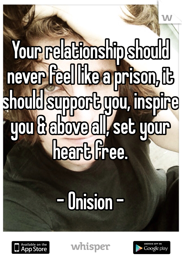 Your relationship should never feel like a prison, it should support you, inspire you & above all, set your heart free.

- Onision -