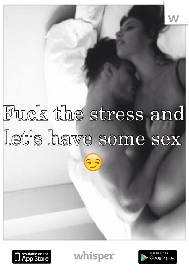 Fuck the stress and let's have some sex 😏