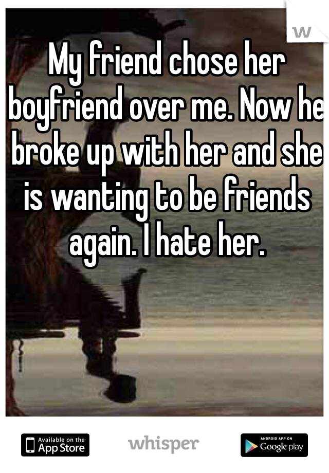 My friend chose her boyfriend over me. Now he broke up with her and she is wanting to be friends again. I hate her. 