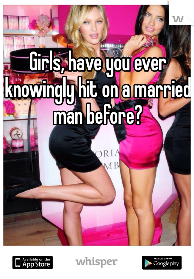 Girls, have you ever knowingly hit on a married man before?