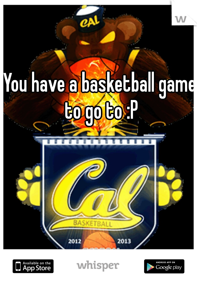 You have a basketball game to go to :P