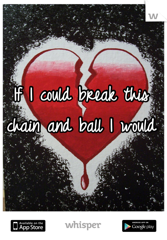 If I could break this chain and ball I would 