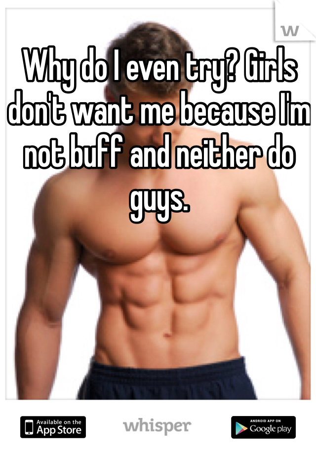 Why do I even try? Girls don't want me because I'm not buff and neither do guys. 