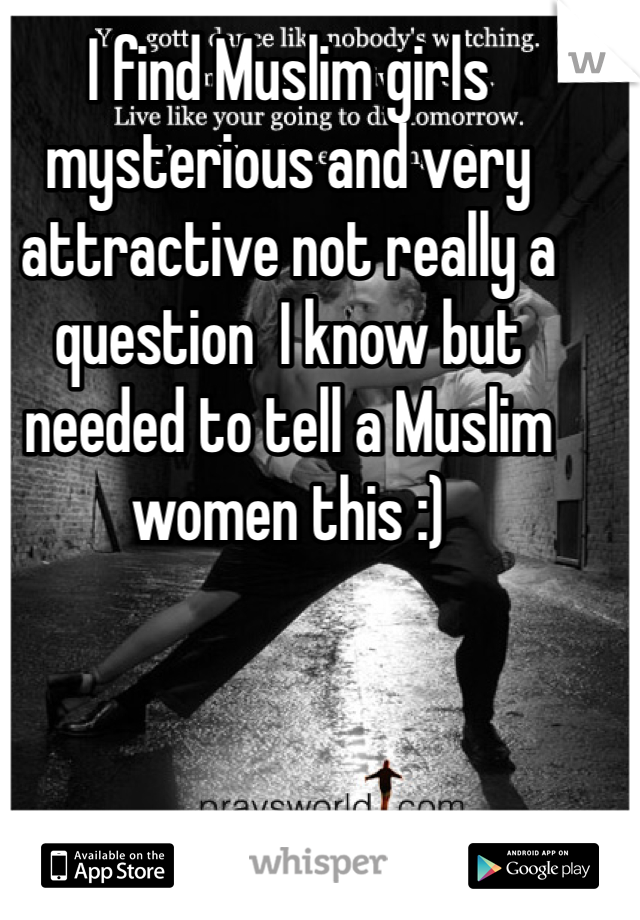 I find Muslim girls mysterious and very attractive not really a question  I know but needed to tell a Muslim women this :)