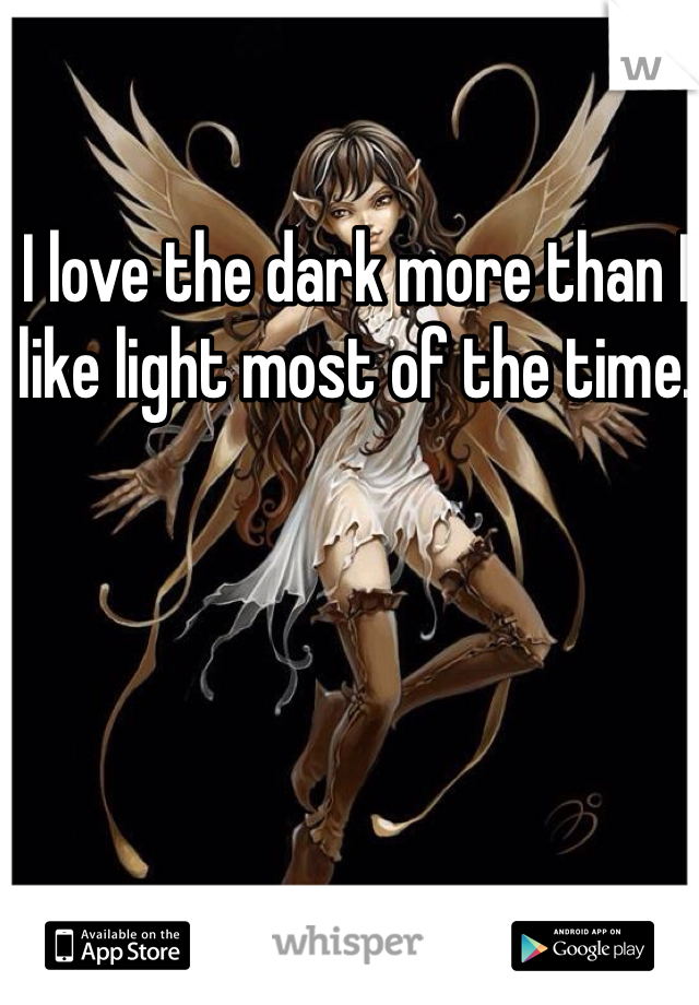 I love the dark more than I like light most of the time. 