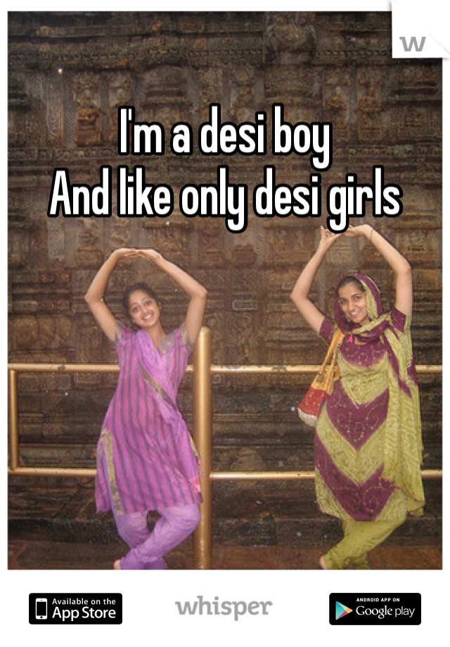 I'm a desi boy
And like only desi girls 