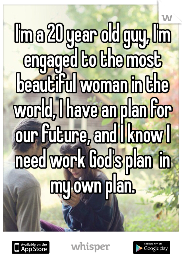 I'm a 20 year old guy, I'm engaged to the most beautiful woman in the world, I have an plan for our future, and I know I need work God's plan  in my own plan. 