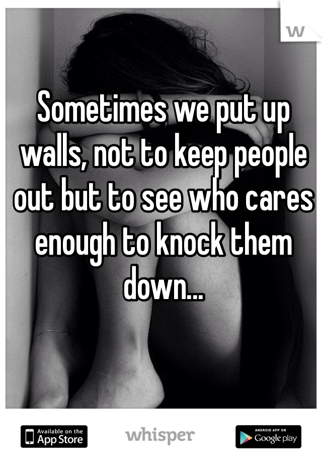 Sometimes we put up walls, not to keep people out but to see who cares enough to knock them down...