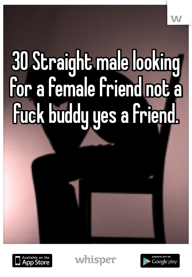 30 Straight male looking for a female friend not a fuck buddy yes a friend.