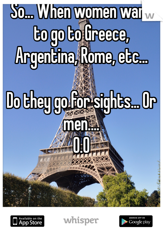 So... When women want to go to Greece, Argentina, Rome, etc... 

Do they go for sights... Or men....
O.O