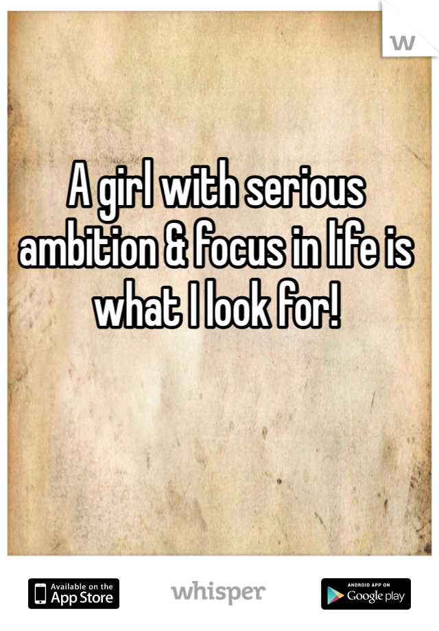 A girl with serious ambition & focus in life is what I look for!