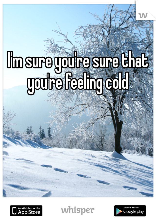 I'm sure you're sure that you're feeling cold