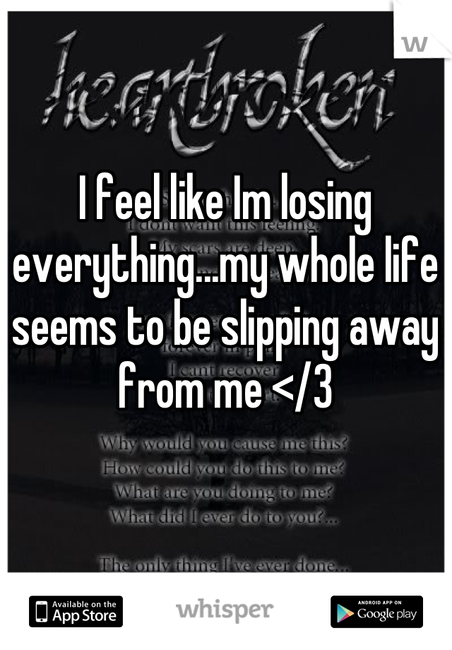 I feel like Im losing everything...my whole life seems to be slipping away from me </3