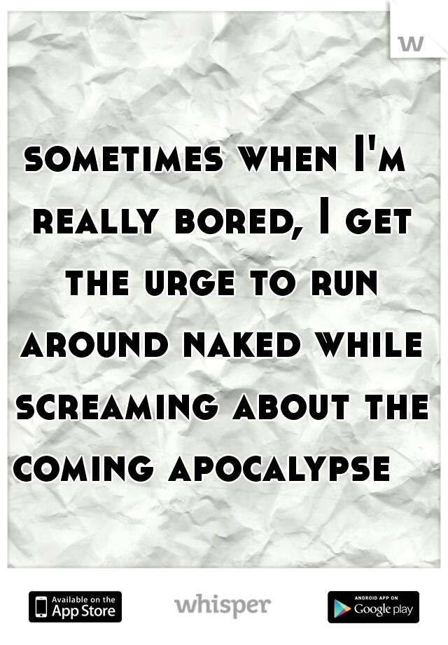 sometimes when I'm really bored, I get the urge to run around naked while screaming about the coming apocalypse   