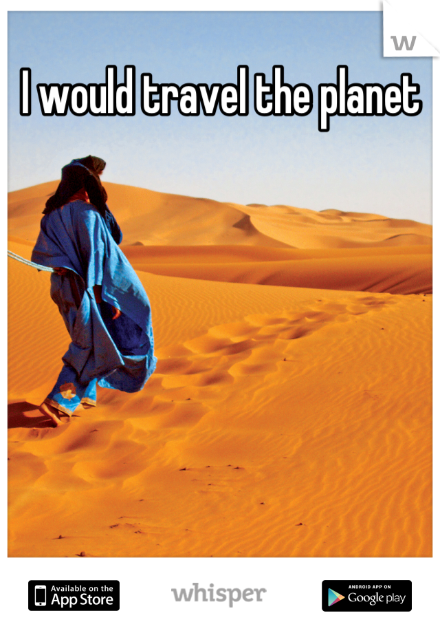 I would travel the planet