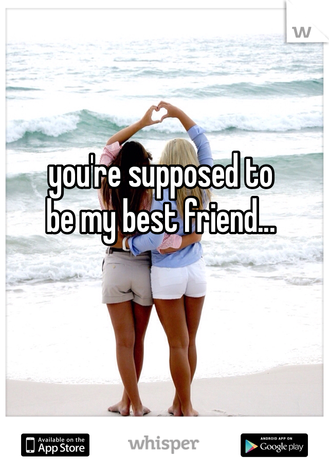 you're supposed to
be my best friend... 
