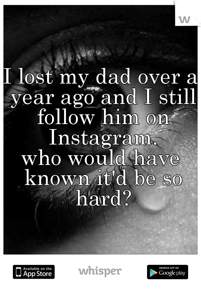 I lost my dad over a year ago and I still follow him on Instagram.


who would have known it'd be so hard?
