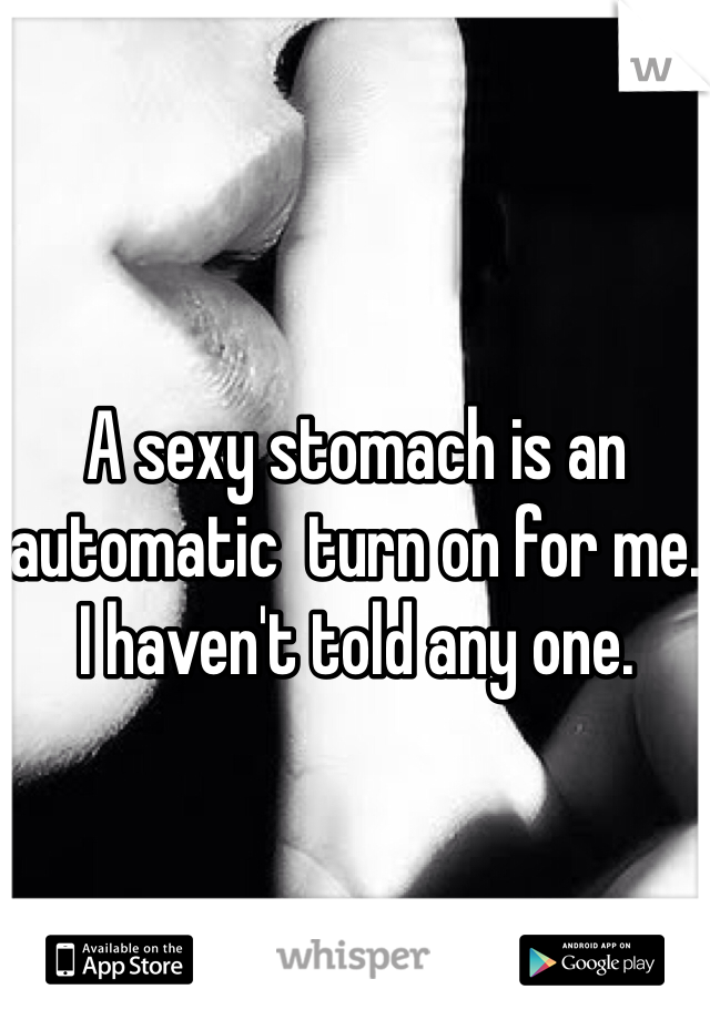 A sexy stomach is an automatic  turn on for me. I haven't told any one. 