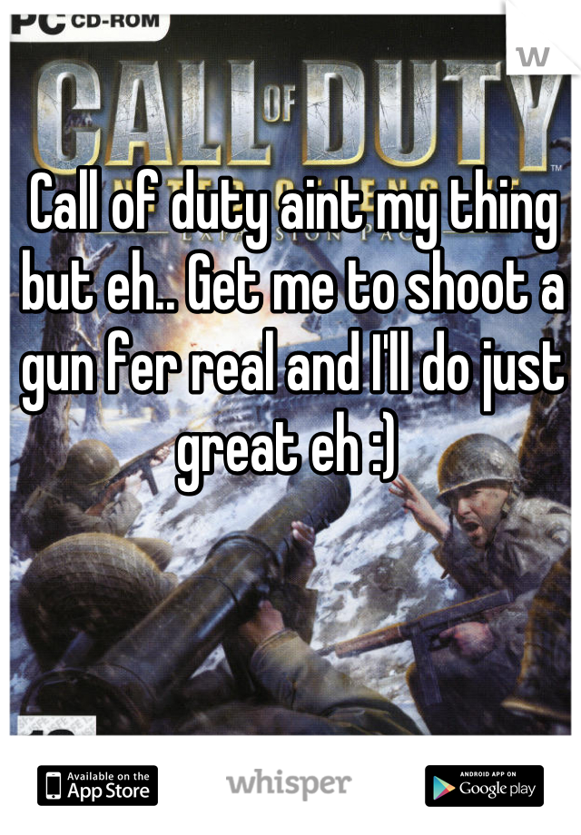 Call of duty aint my thing but eh.. Get me to shoot a gun fer real and I'll do just great eh :) 