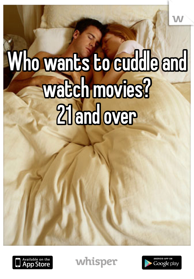 Who wants to cuddle and watch movies?
21 and over