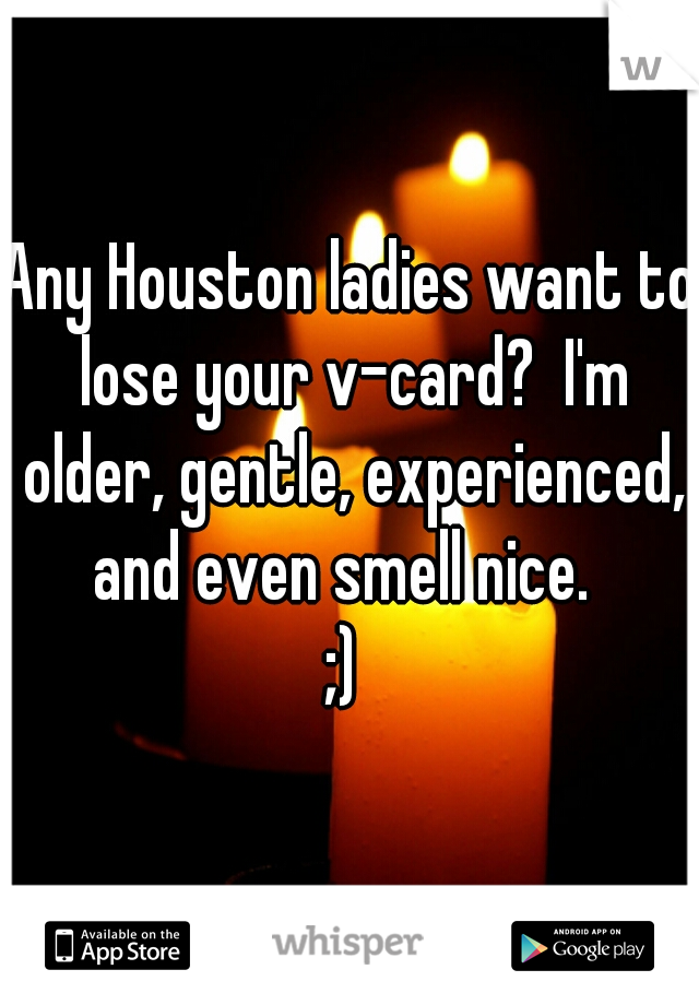 Any Houston ladies want to lose your v-card?  I'm older, gentle, experienced, and even smell nice.  
;) 