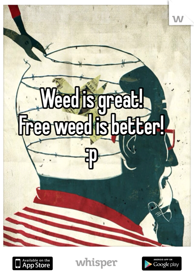 Weed is great!
Free weed is better!
:p 