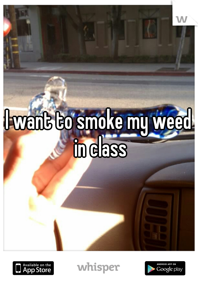 I want to smoke my weed in class