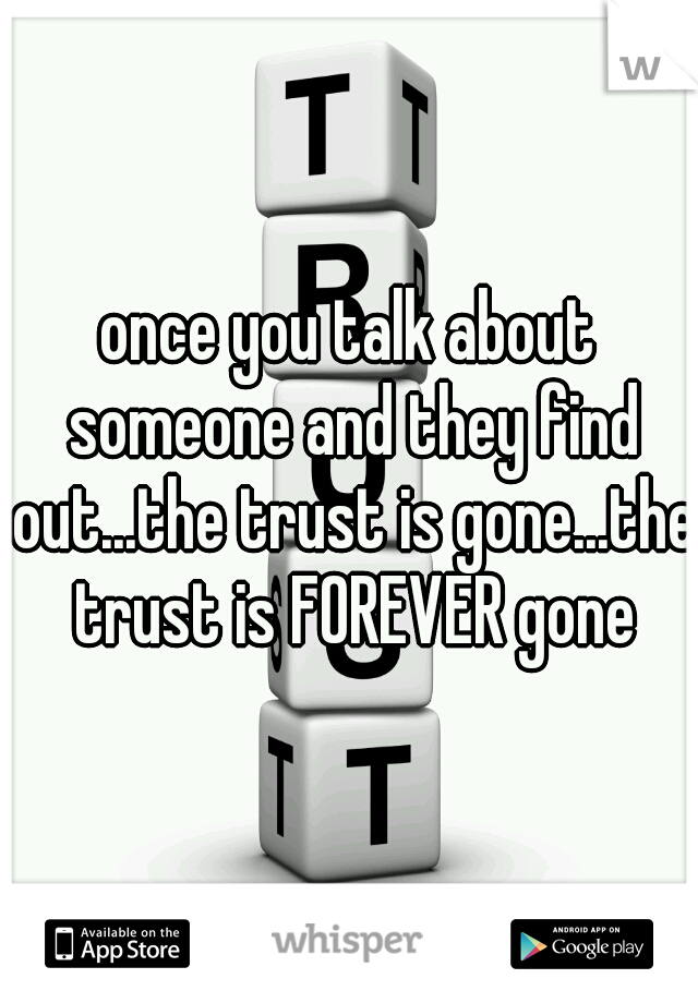 once you talk about someone and they find out...the trust is gone...the trust is FOREVER gone