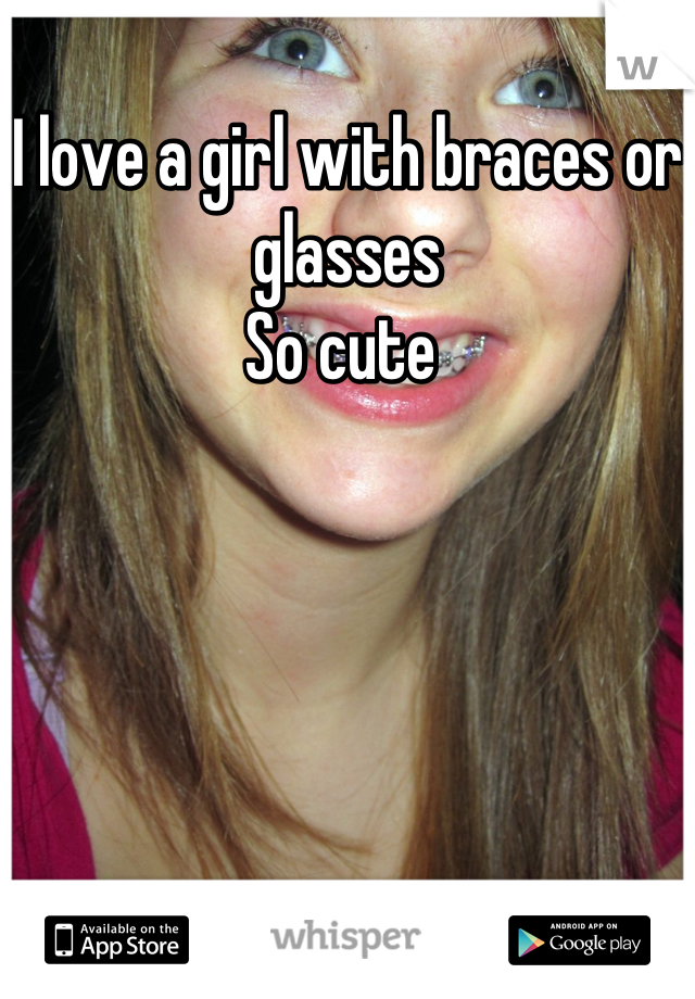 I love a girl with braces or glasses 
So cute 