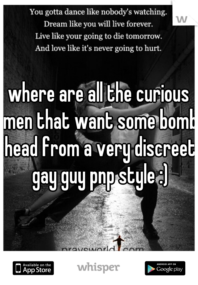 where are all the curious men that want some bomb head from a very discreet gay guy pnp style :)