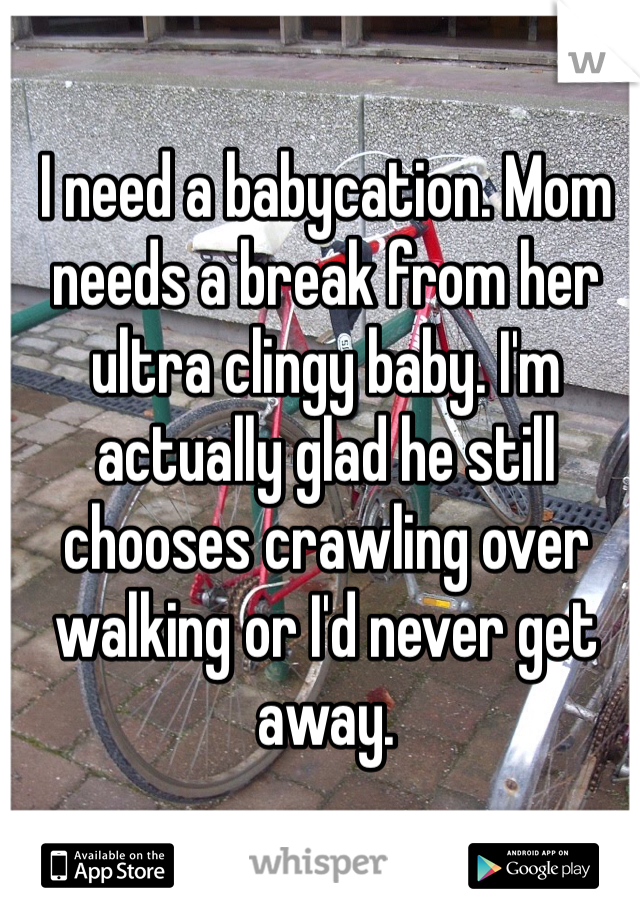 I need a babycation. Mom needs a break from her ultra clingy baby. I'm actually glad he still chooses crawling over walking or I'd never get away.