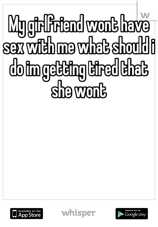 My girlfriend wont have sex with me what should i do im getting tired that she wont