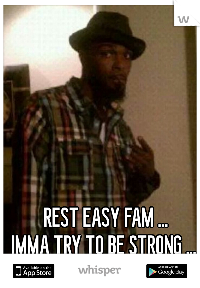  REST EASY FAM ...
IMMA TRY TO BE STRONG ...
