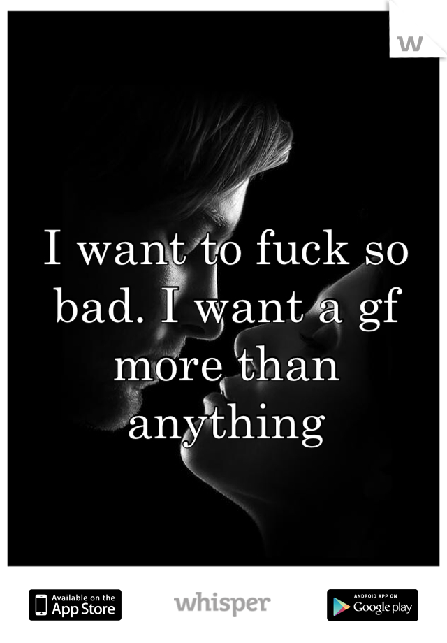 I want to fuck so bad. I want a gf more than anything 