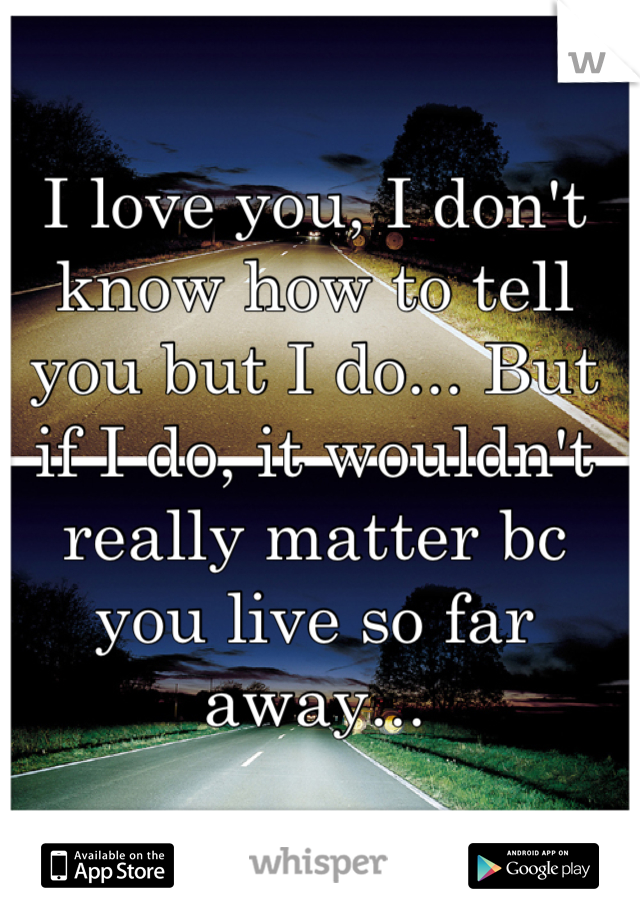 I love you, I don't know how to tell you but I do... But if I do, it wouldn't really matter bc you live so far away...