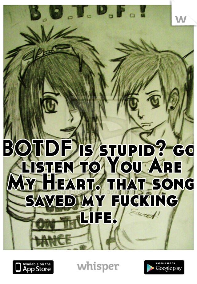 BOTDF is stupid? go listen to You Are My Heart. that song saved my fucking life. 