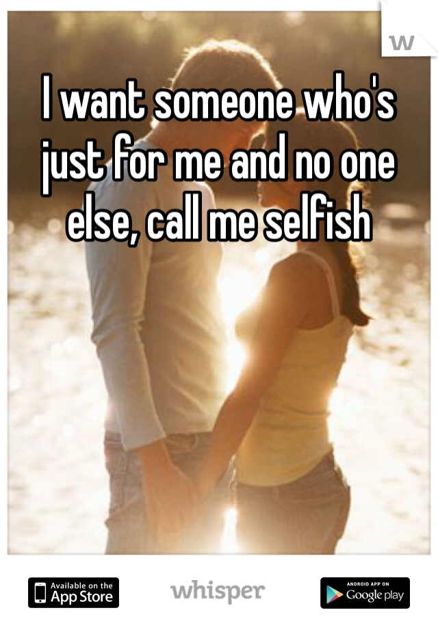 I want someone who's just for me and no one else, call me selfish 