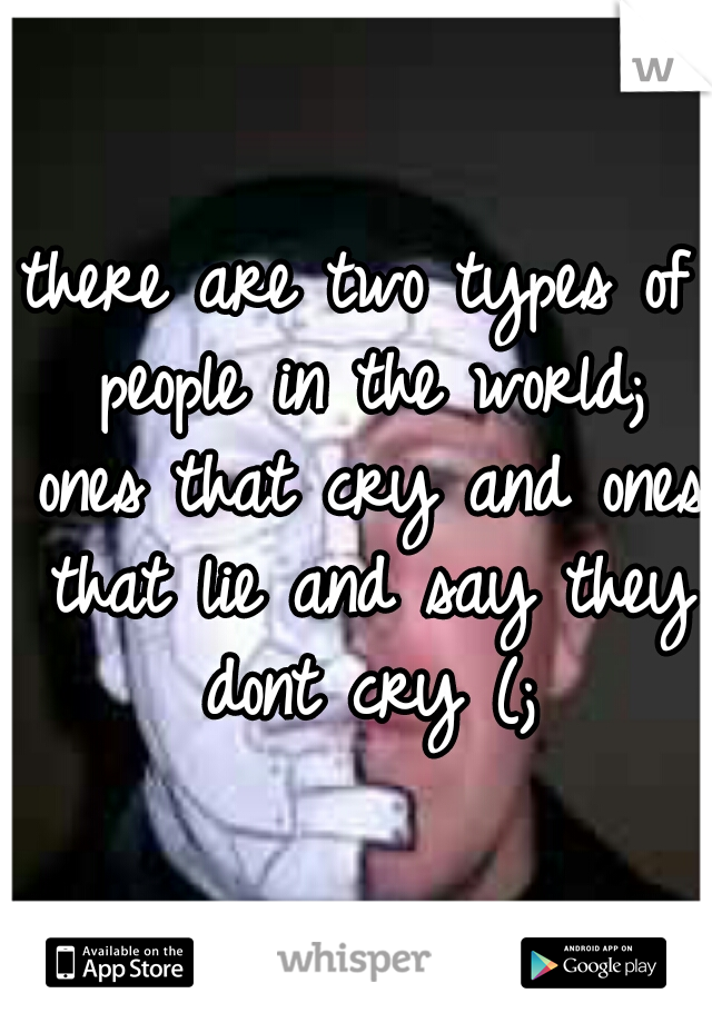 there are two types of people in the world; ones that cry and ones that lie and say they dont cry (;