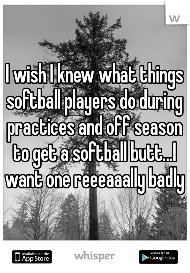 I wish I knew what things softball players do during practices and off season to get a softball butt...I want one reeeaaally badly 