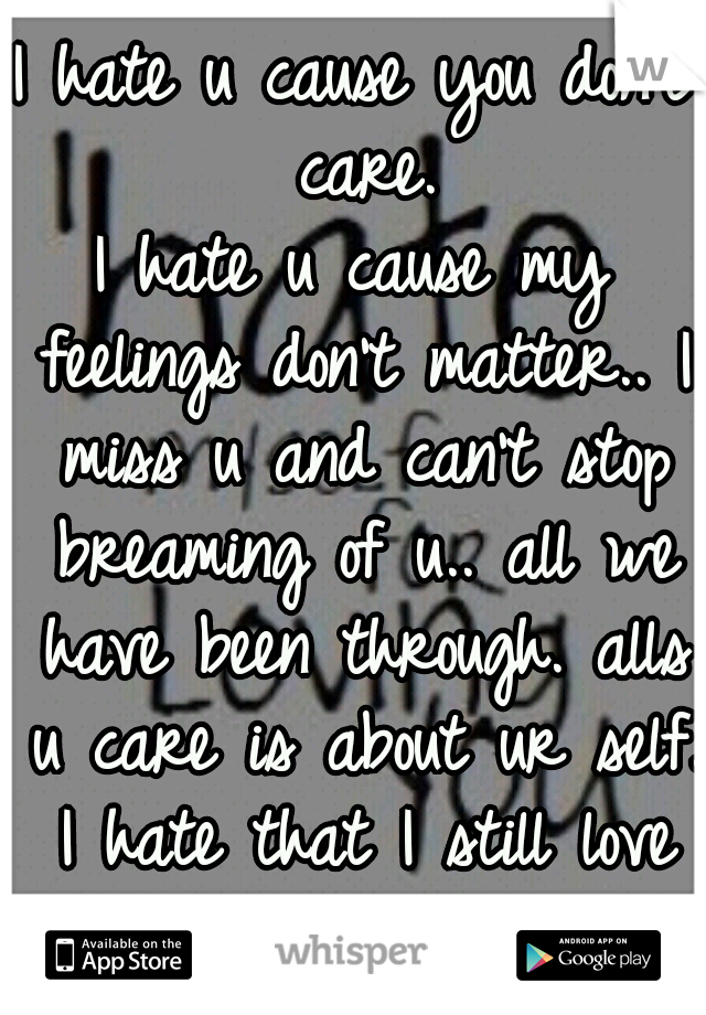 I hate u cause you don't care.
I hate u cause my feelings don't matter.. I miss u and can't stop breaming of u.. all we have been through. alls u care is about ur self. I hate that I still love you.:(