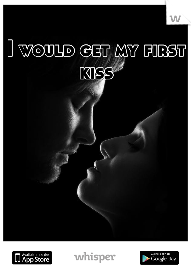 I would get my first kiss