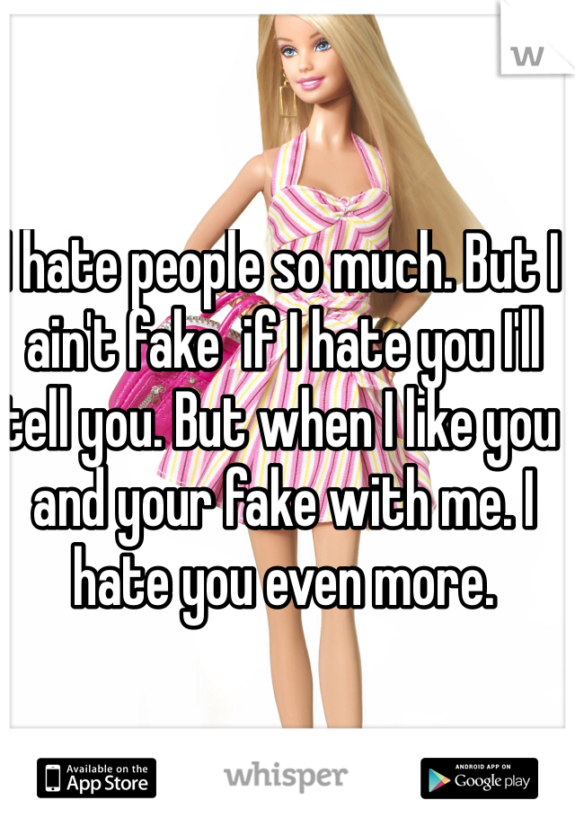 I hate people so much. But I ain't fake  if I hate you I'll tell you. But when I like you and your fake with me. I hate you even more. 
