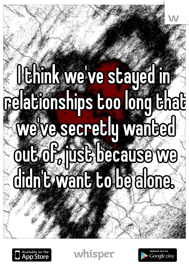I think we've stayed in relationships too long that we've secretly wanted out of, just because we didn't want to be alone. 
