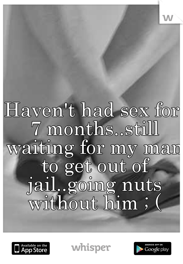 Haven't had sex for 7 months..still waiting for my man to get out of jail..going nuts without him ; (