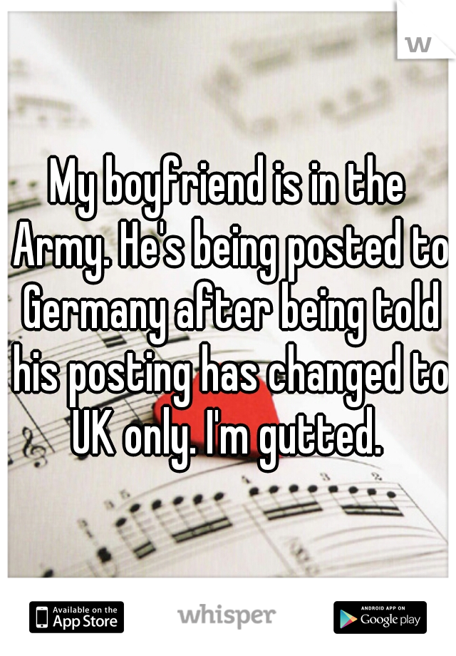 My boyfriend is in the Army. He's being posted to Germany after being told his posting has changed to UK only. I'm gutted. 