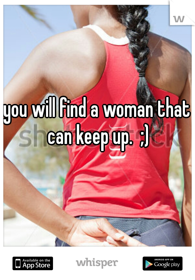 you will find a woman that can keep up.  ;)