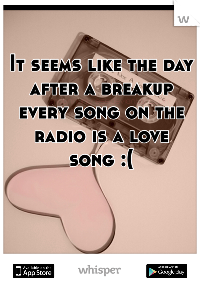It seems like the day after a breakup every song on the radio is a love song :( 