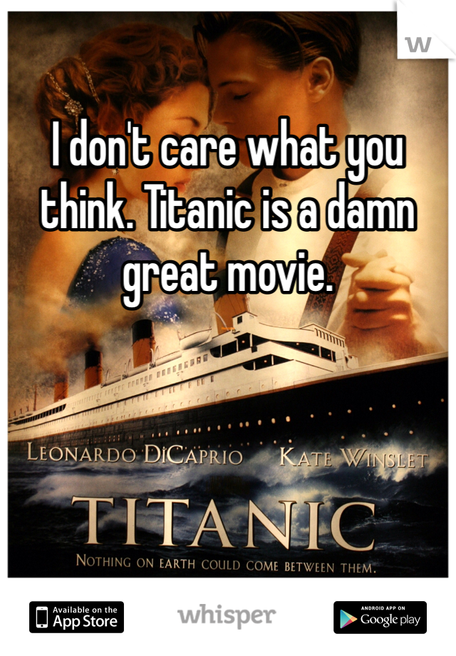 I don't care what you think. Titanic is a damn great movie. 