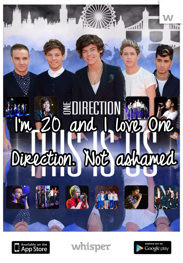 I'm 20 and I love One Direction. Not ashamed 
